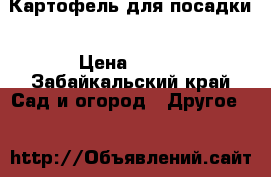 Картофель для посадки › Цена ­ 180 - Забайкальский край Сад и огород » Другое   